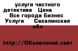  услуги частного детектива › Цена ­ 10 000 - Все города Бизнес » Услуги   . Сахалинская обл.